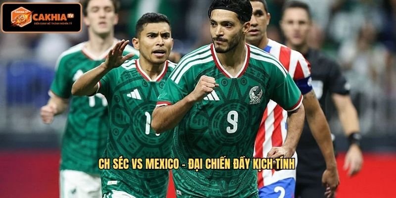 CH Séc VS Mexico - Đại Chiến Đầy Kịch Tính 