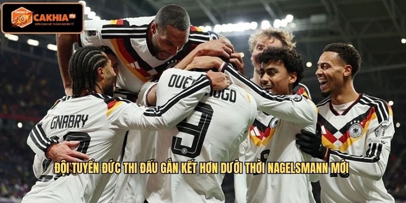 Đội tuyển Đức thi đấu gắn kết hơn dưới thời Nagelsmann mới