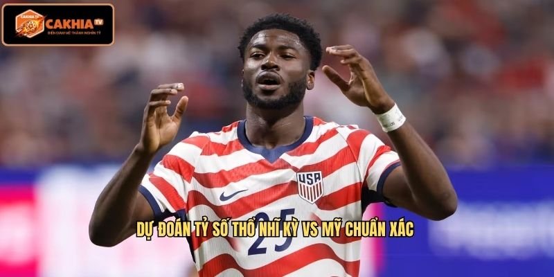 Dự đoán tỷ số Thổ Nhĩ Kỳ vs Mỹ chuẩn xá