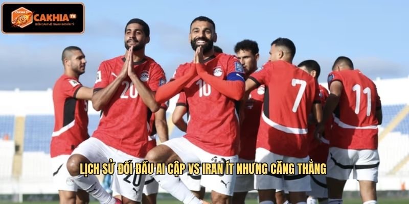 Lịch sử đối đầu Ai Cập Vs Iran ít nhưng căng thẳng