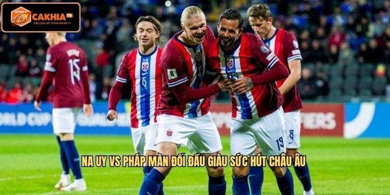 Na Uy vs Pháp Màn đối đầu giàu sức hút châu Âu