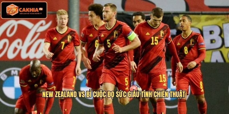 New Zealand Vs Bỉ cuộc đọ sức giàu tính chiến thuật
