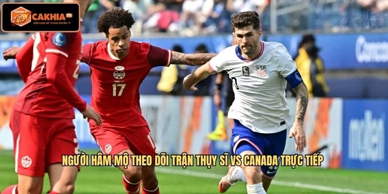 Người hâm mộ theo dõi trận Thụy Sĩ VS Canada trực tiếp 