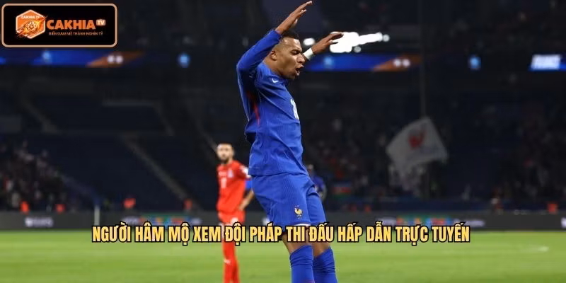 Người hâm mộ xem đội Pháp thi đấu hấp dẫn trực tuyến