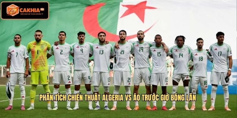 Phân tích chiến thuật Algeria vs Áo trước giờ bóng lăn 