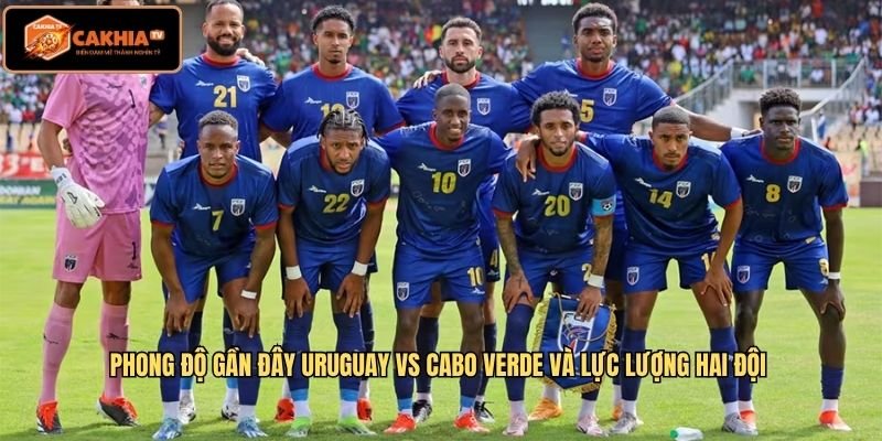 Phong độ gần đây Uruguay VS Cabo Verde và lực lượng hai đội 