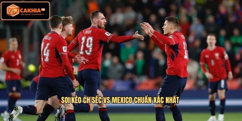 Soi Kèo CH Séc VS Mexico Chuẩn Xác Nhất 